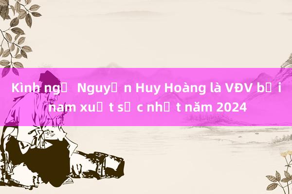 Kình ngư Nguyễn Huy Hoàng là VĐV bơi nam xuất sắc nhất năm 2024