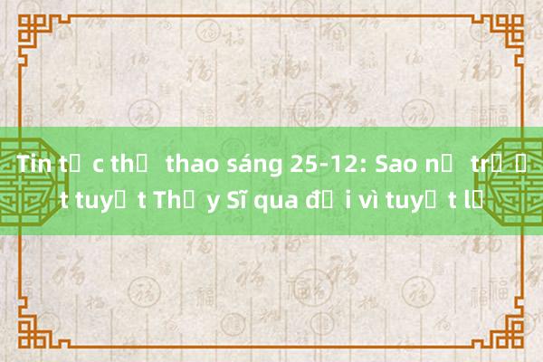 Tin tức thể thao sáng 25-12: Sao nữ trượt tuyết Thụy Sĩ qua đời vì tuyết lở