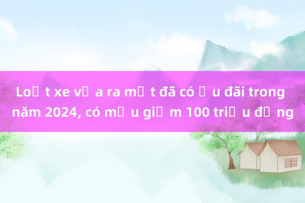 Loạt xe vừa ra mắt đã có ưu đãi trong năm 2024， có mẫu giảm 100 triệu đồng