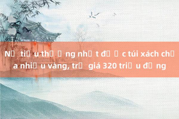 Nữ tiểu thương nhặt được túi xách chứa nhiều vàng， trị giá 320 triệu đồng