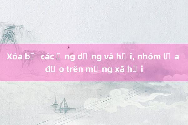 Xóa bỏ các ứng dụng và hội， nhóm lừa đảo trên mạng xã hội