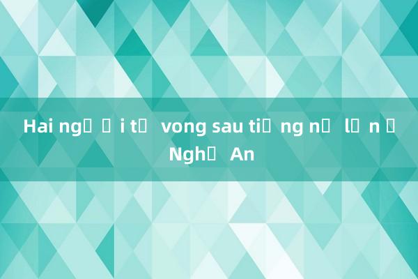 Hai người tử vong sau tiếng nổ lớn ở Nghệ An