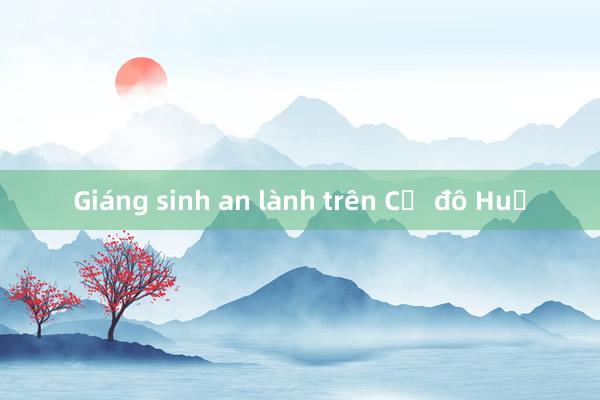 Giáng sinh an lành trên Cố đô Huế