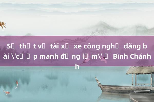 Sự thật vụ tài xế xe công nghệ đăng bài 'cướp manh động lắm' ở Bình Chánh