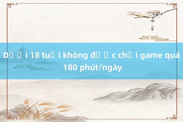 Dưới 18 tuổi không được chơi game quá 180 phút/ngày