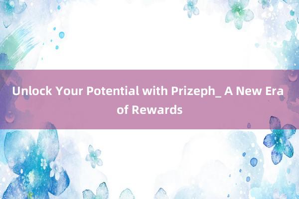 Unlock Your Potential with Prizeph_ A New Era of Rewards